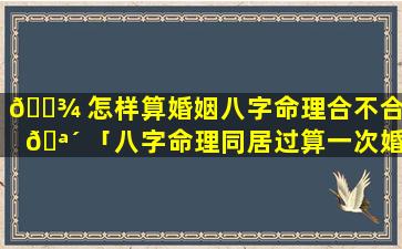 🌾 怎样算婚姻八字命理合不合婚 🪴 「八字命理同居过算一次婚姻吗」